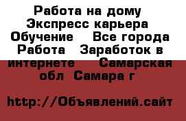 Работа на дому. Экспресс-карьера. Обучение. - Все города Работа » Заработок в интернете   . Самарская обл.,Самара г.